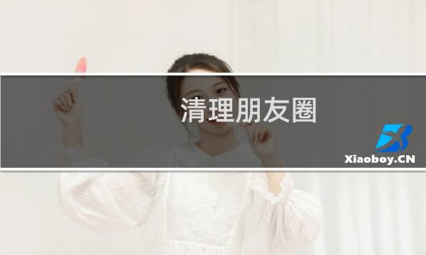清理朋友圈 - 怎样清理微信朋友圈的所有内容