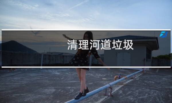 清理河道垃圾 - 河道漂浮垃圾清理方案