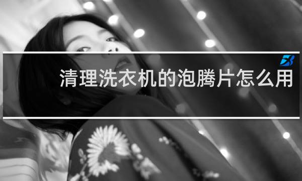 清理洗衣机的泡腾片怎么用 - 洗衣机泡腾片的危害