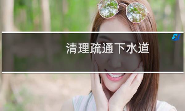 清理疏通下水道 - 快速疏通下水道的办法
