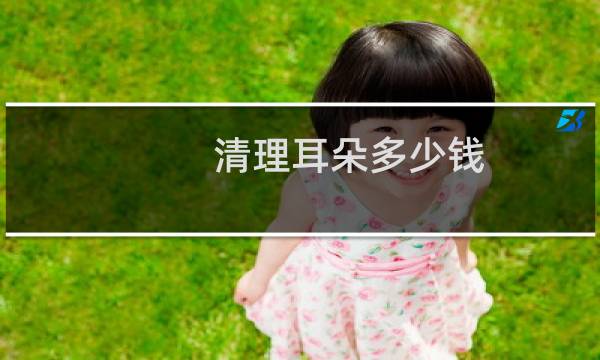 清理耳朵多少钱 - 医院耳朵清理多少钱