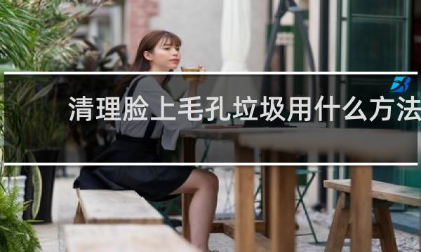 清理脸上毛孔垃圾用什么方法 - 怎么彻底清理毛孔垃圾