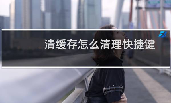 清缓存怎么清理快捷键 - 电脑怎么清理缓存快捷键