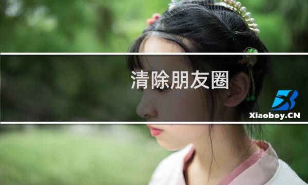 清除朋友圈 - 微信朋友圈怎么清空