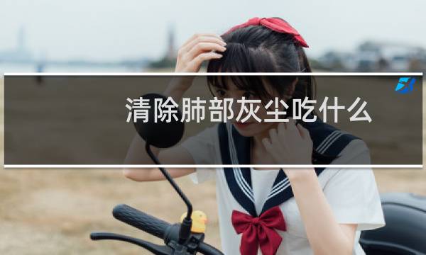 清除肺部灰尘吃什么 - 清理肺部灰尘最佳方法