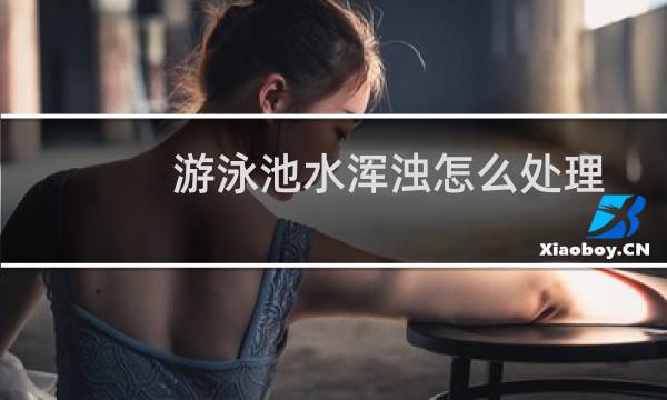 游泳池水浑浊怎么处理 - 游泳池水浑浊还能有吗