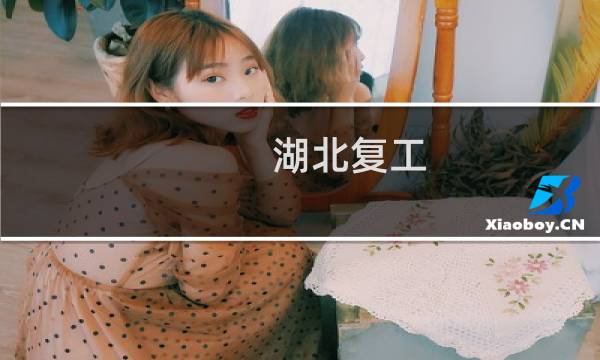 湖北复工 - 湖北复工时间最新通知