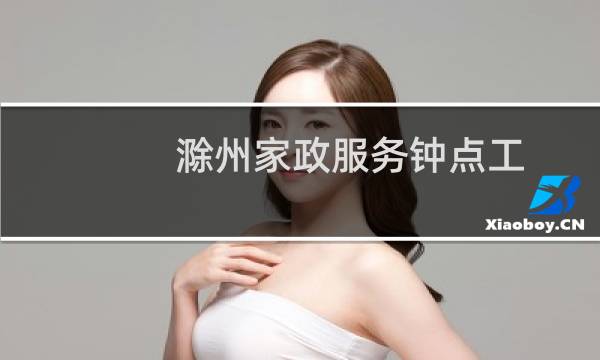 滁州家政服务钟点工 - 滁州小时工招聘信息