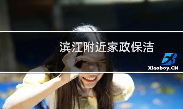 滨江附近家政保洁 - 杭州滨江区家政公司有哪些