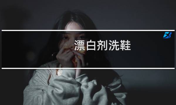 漂白剂洗鞋 - 漂白剂可以洗小白鞋吗