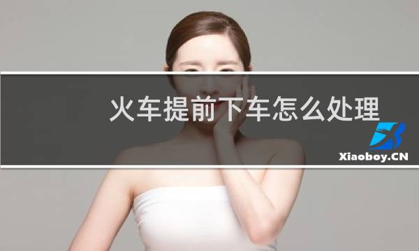 火车提前下车怎么处理 - 火车票可以早一站下车吗