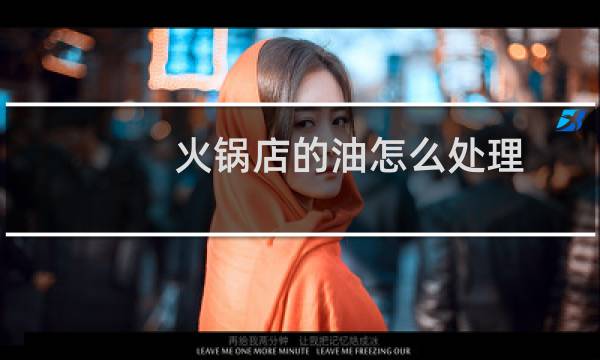 火锅店的油怎么处理 - 老火锅拉油的步骤