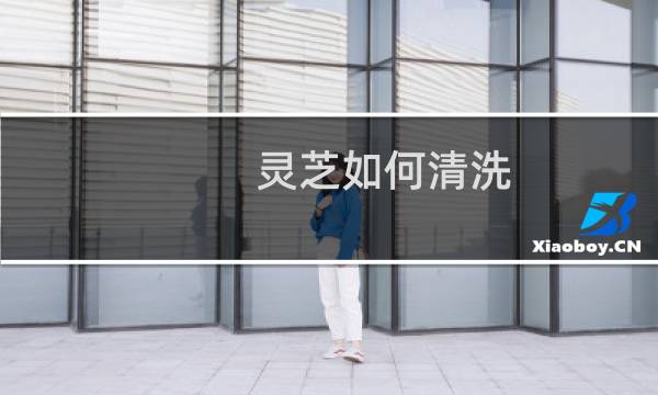 灵芝如何清洗 - 干灵芝怎样清洗干净
