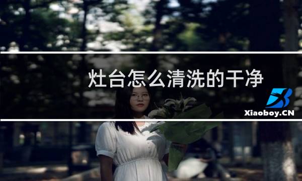 灶台怎么清洗的干净 - 灶台清洗小妙招