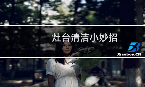 灶台清洁小妙招 - 厨房灶台怎么清理最快最干净