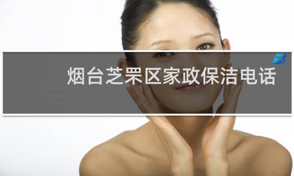 烟台芝罘区家政保洁电话 - 烟台芝罘区家政服务电话
