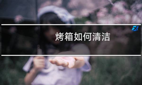 烤箱如何清洁 - 如何清除烤箱顶部焦渍