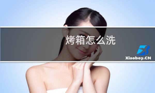烤箱怎么洗 - 新买回来的烤箱怎么清洗