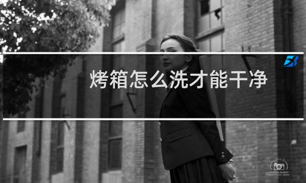烤箱怎么洗才能干净 - 怎样清洗烤箱焦渍
