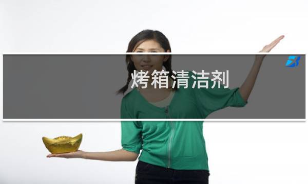 烤箱清洁剂 - 清洗烤箱用什么清洁剂