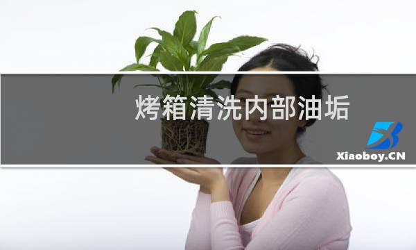 烤箱清洗内部油垢 - 烤箱顶部重度油污怎么清洗