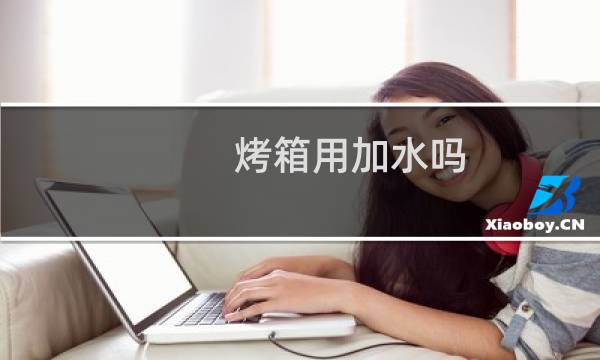 烤箱用加水吗 - 烤箱加水在哪里加