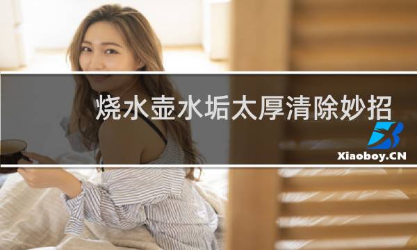 烧水壶水垢太厚清除妙招 - 烧水壶怎样去水垢最简单方法