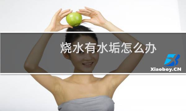 烧水有水垢怎么办 - 自来水烧水水垢特别多