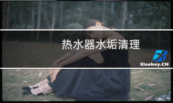 热水器水垢清理 - 热水器水阀有水垢怎么清理