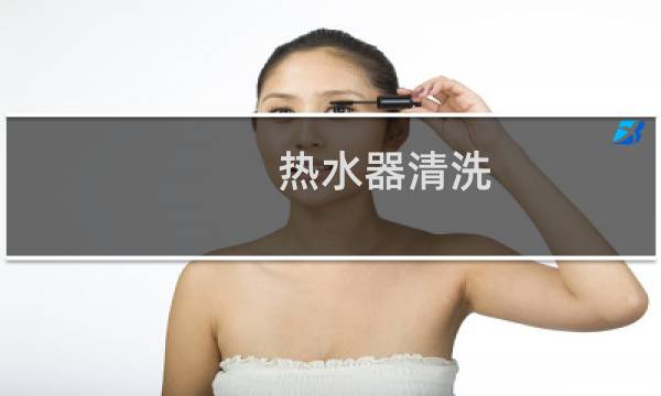 热水器清洗 - 燃气热水器自己能清洗