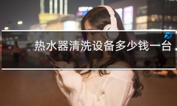 热水器清洗设备多少钱一台 - 热水器10年没清洗还能清洗吗
