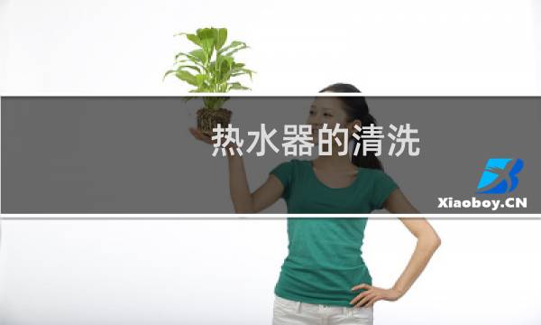 热水器的清洗 - 家用热水器的清洗