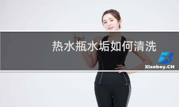 热水瓶水垢如何清洗 - 怎样去除热水瓶里的水垢