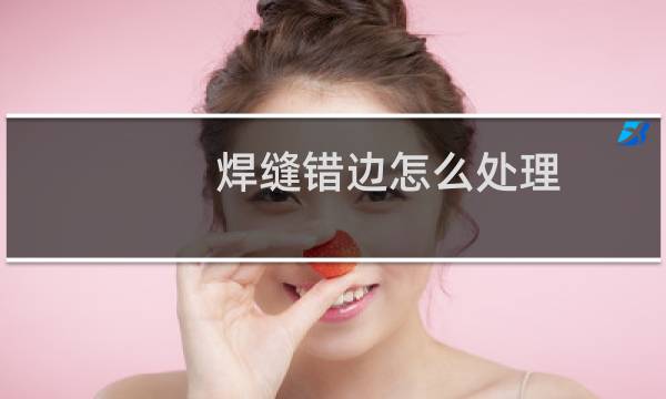 焊缝错边怎么处理 - 焊缝错边怎么焊