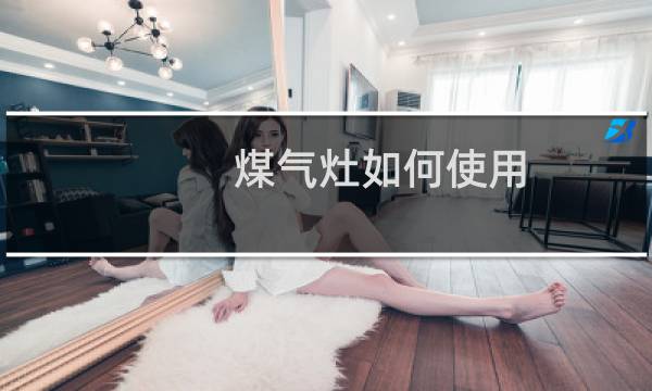 煤气灶如何使用 - 家用燃气灶怎么用