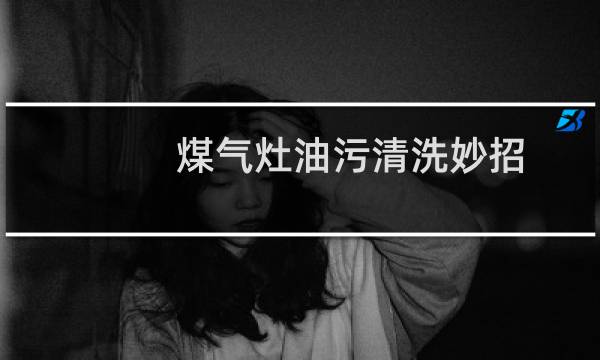 煤气灶油污清洗妙招 - 燃气灶上油污很厚怎么清理