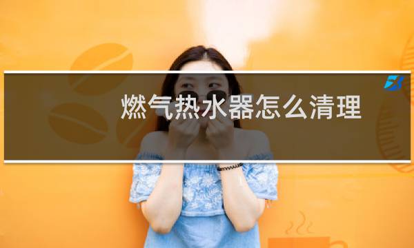 燃气热水器怎么清理 - 燃气热水器清理水垢图解