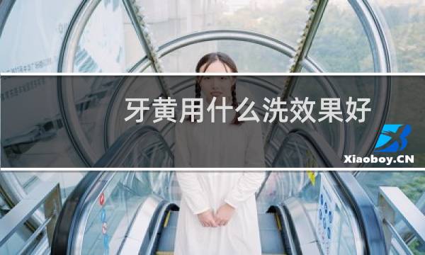 牙黄用什么洗效果好 - 牙黄买什么洗洗了白