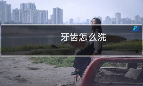 牙齿怎么洗 - 正确洗牙的步骤图解