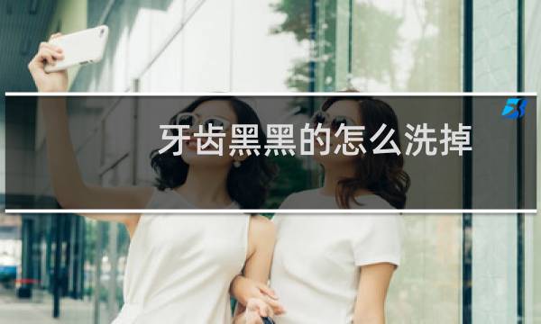 牙齿黑黑的怎么洗掉 - 牙齿里面是黑的怎么可以清洗干净