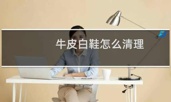 牛皮白鞋怎么清理 - 皮质小白鞋脏了如何清理干净