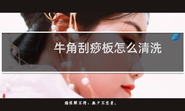 牛角刮痧板怎么清洗 - 牛角刮痧板怎么清洗保养