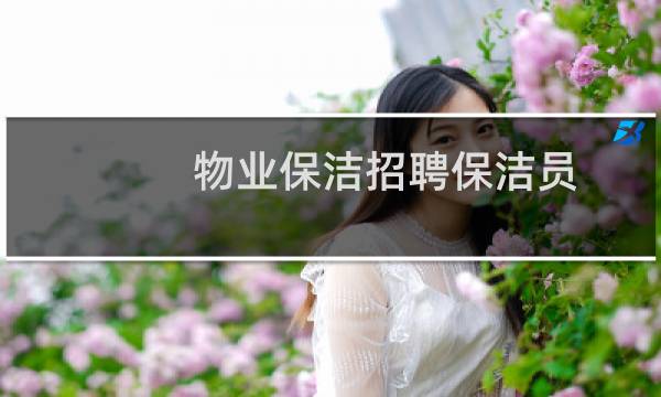 物业保洁招聘保洁员 - 附近哪个小区招保洁工