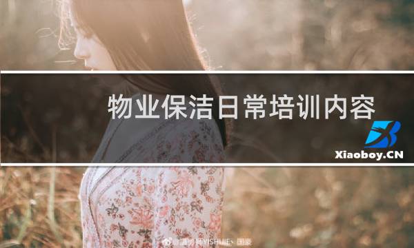 物业保洁日常培训内容 - 保洁主管给保洁员工怎么培训