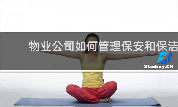 物业公司如何管理保安和保洁 - 物业上保安和保洁怎么管理