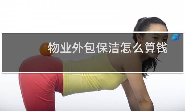 物业外包保洁怎么算钱 - 物业小区保洁外包费用多少钱