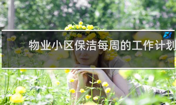 物业小区保洁每周的工作计划 - 小区保洁每日每周每月的工作