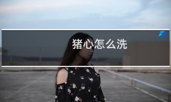 猪心怎么洗 - 猪心怎么洗才干净图解