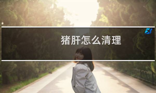 猪肝怎么清理 - 洗猪肝一定要用白醋吗
