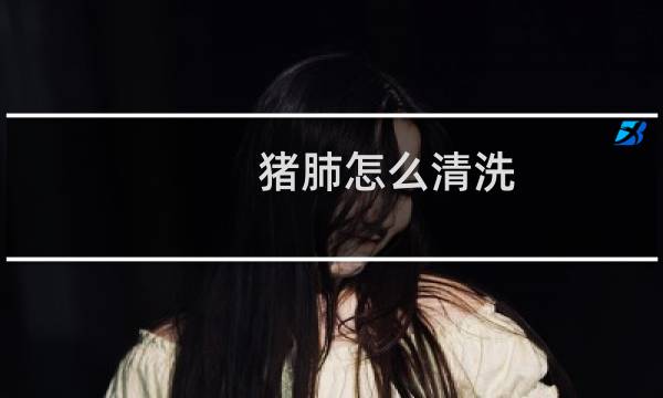 猪肺怎么清洗 - 猪肺切开了怎么清洗